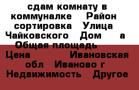 сдам комнату в коммуналке  › Район ­ сортировка › Улица ­ Чайковского › Дом ­ 40а › Общая площадь ­ 16 › Цена ­ 5 000 - Ивановская обл., Иваново г. Недвижимость » Другое   